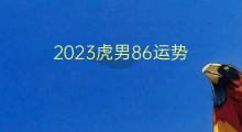 2023虎男86运势(86虎男2023运势)